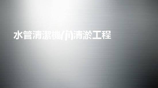 水管清潔機(jī)清淤工程的關(guān)鍵技術(shù)揭秘？如何確保施工安全與效果提升！
